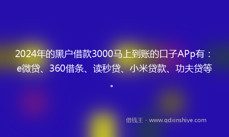 2024年的黑户借款3000马上到账的口子APp有：e微贷、360借条、读秒贷、小米贷款、功夫贷等。