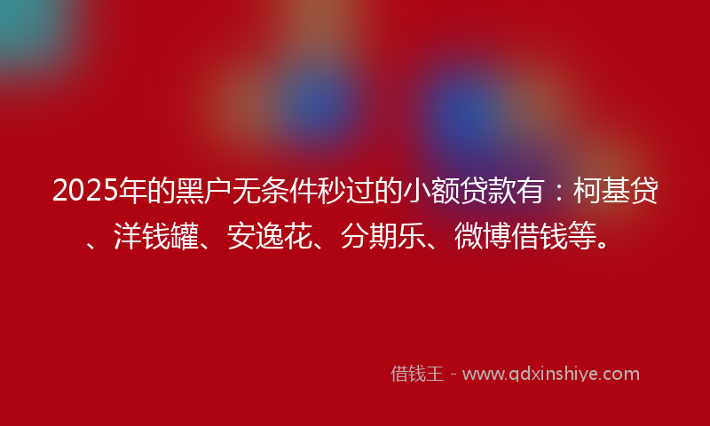 2025年的黑户无条件秒过的小额贷款有：柯基贷、洋钱罐、安逸花、分期乐、微博借钱等。