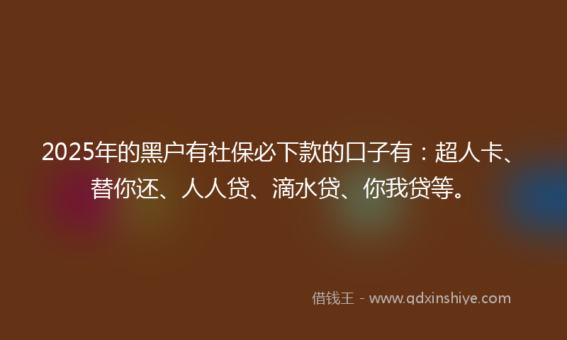 2025年的黑户有社保必下款的口子有：超人卡、替你还、人人贷、滴水贷、你我贷等。