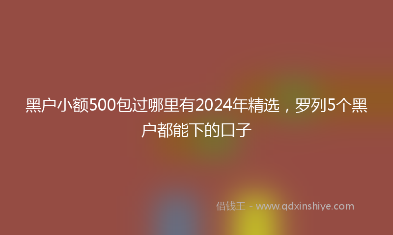 黑户小额500包过哪里有2024年精选，罗列5个黑户都能下的口子