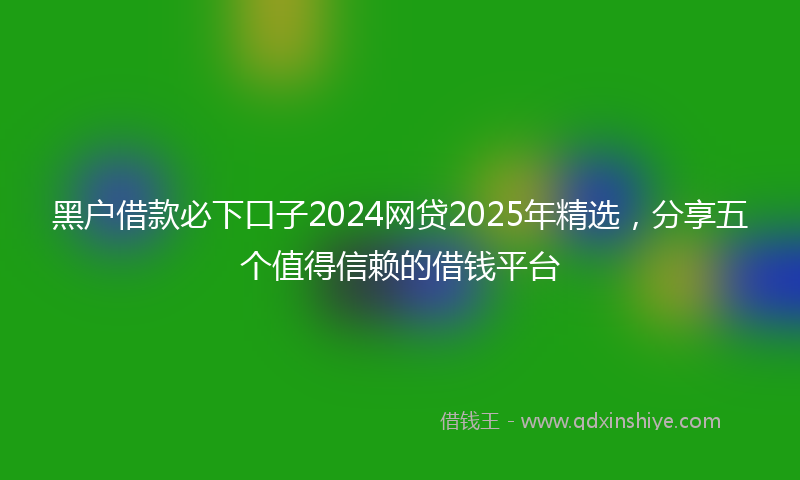 黑户借款必下口子2024网贷2025年精选，分享五个值得信赖的借钱平台