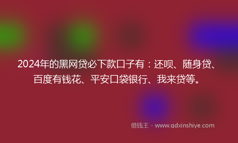 2024年的黑网贷必下款口子有：还呗、随身贷、百度有钱花、平安口袋银行、我来贷等。
