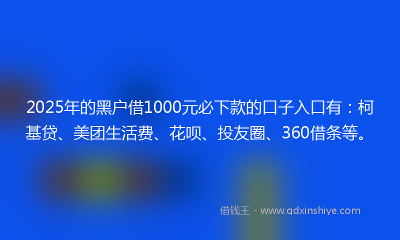 2025年的黑户借1000元必下款的口子入口有：柯基贷、美团生活费、花呗、投友圈、360借条等。