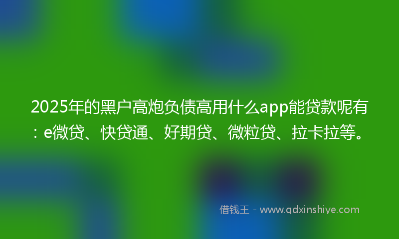 2025年的黑户高炮负债高用什么app能贷款呢有：e微贷、快贷通、好期贷、微粒贷、拉卡拉等。