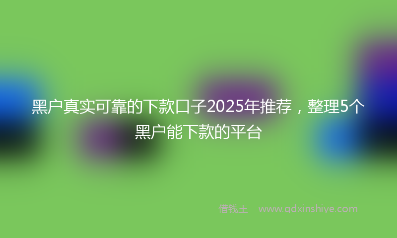 黑户真实可靠的下款口子2025年推荐，整理5个黑户能下款的平台