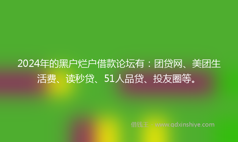2024年的黑户烂户借款论坛有：团贷网、美团生活费、读秒贷、51人品贷、投友圈等。