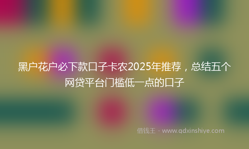 黑户花户必下款口子卡农2025年推荐，总结五个网贷平台门槛低一点的口子