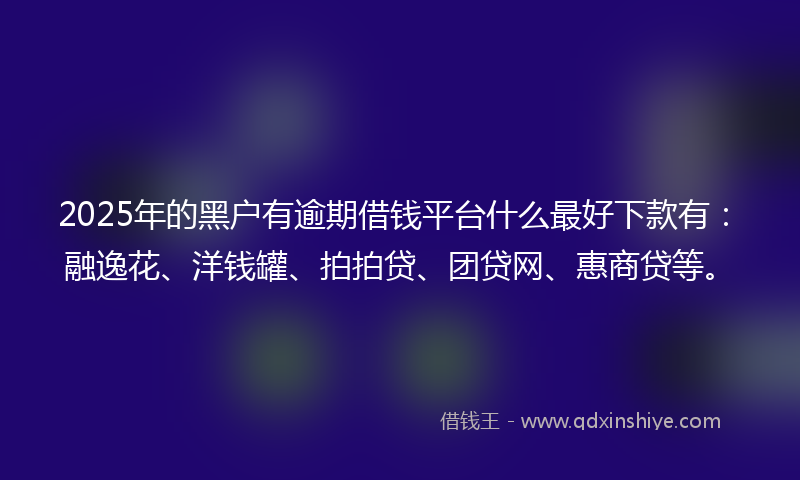 2025年的黑户有逾期借钱平台什么最好下款有：融逸花、洋钱罐、拍拍贷、团贷网、惠商贷等。