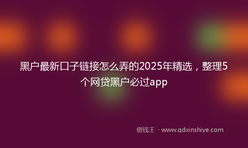 黑户最新口子链接怎么弄的2025年精选，整理5个网贷黑户必过app
