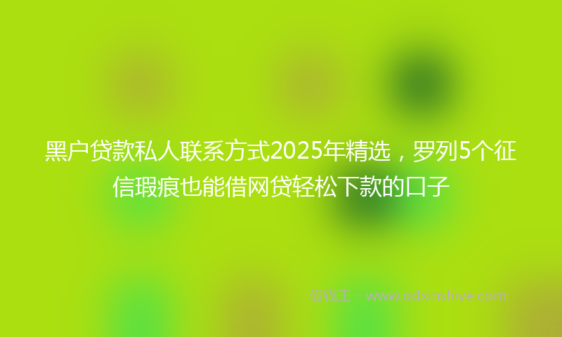 黑户贷款私人联系方式2025年精选，罗列5个征信瑕疵也能借网贷轻松下款的口子