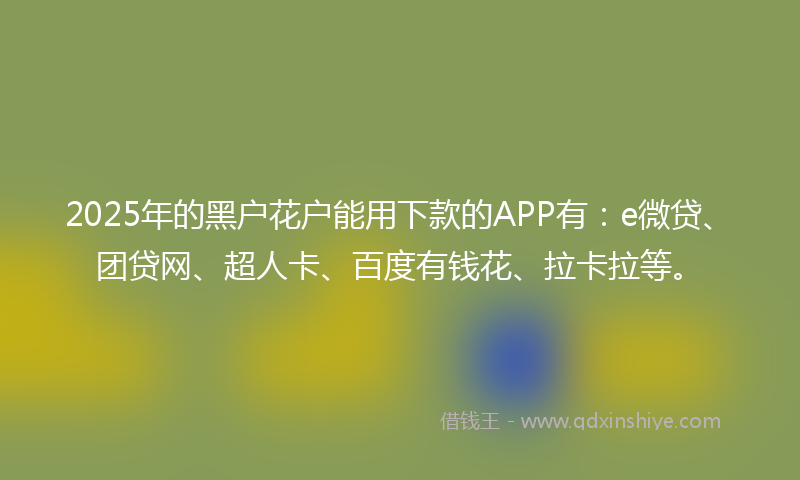 2025年的黑户花户能用下款的APP有：e微贷、团贷网、超人卡、百度有钱花、拉卡拉等。