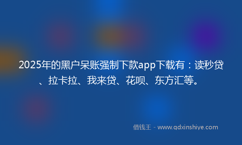 2025年的黑户呆账强制下款app下载有：读秒贷、拉卡拉、我来贷、花呗、东方汇等。