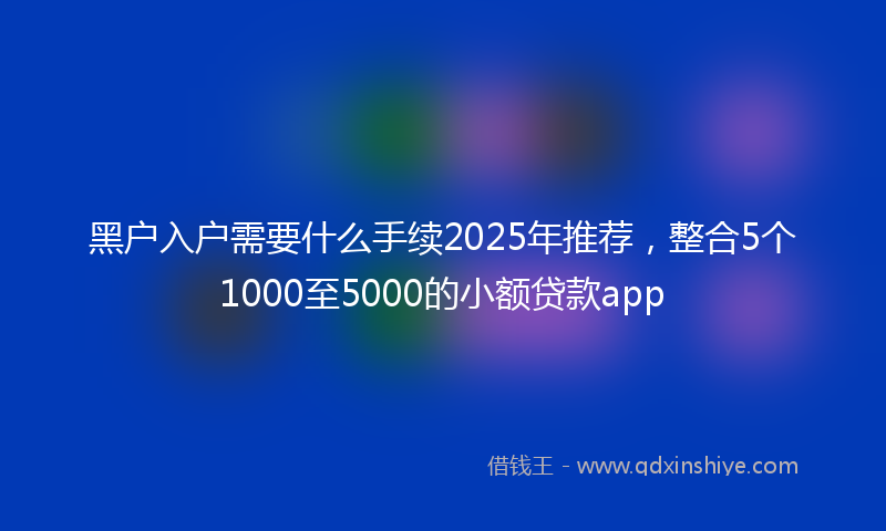 黑户入户需要什么手续2025年推荐，整合5个1000至5000的小额贷款app