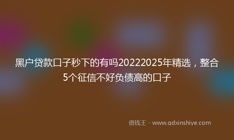 黑户贷款口子秒下的有吗20222025年精选，整合5个征信不好负债高的口子