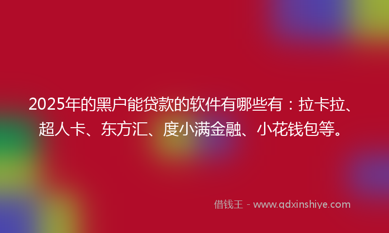 2025年的黑户能贷款的软件有哪些有：拉卡拉、超人卡、东方汇、度小满金融、小花钱包等。