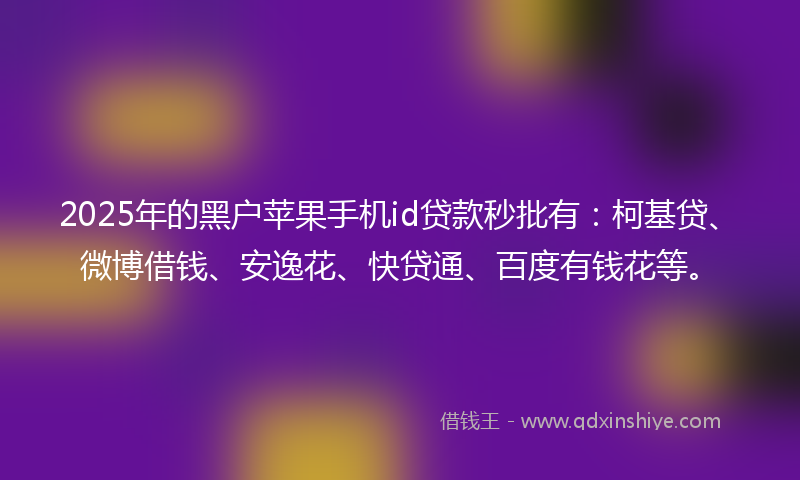 2025年的黑户苹果手机id贷款秒批有：柯基贷、微博借钱、安逸花、快贷通、百度有钱花等。