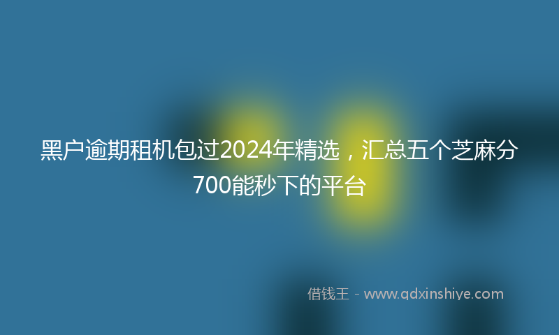 黑户逾期租机包过2024年精选，汇总五个芝麻分700能秒下的平台