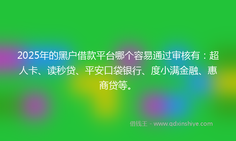 2025年的黑户借款平台哪个容易通过审核有：超人卡、读秒贷、平安口袋银行、度小满金融、惠商贷等。