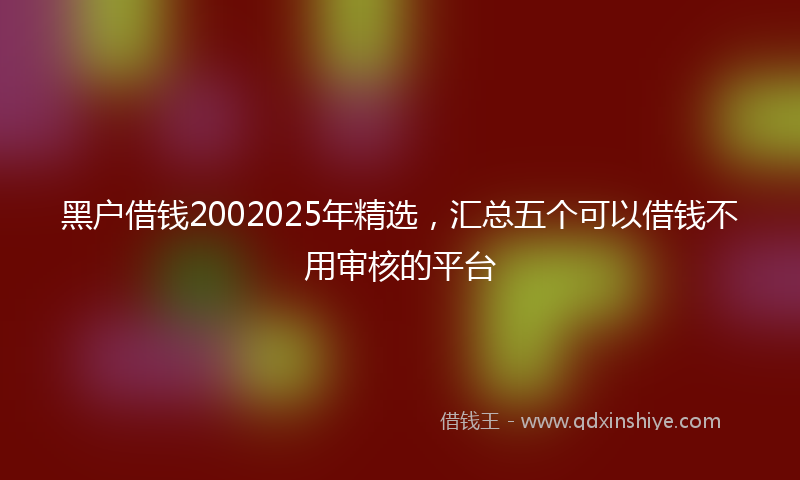 黑户借钱2002025年精选，汇总五个可以借钱不用审核的平台