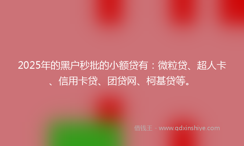 2025年的黑户秒批的小额贷有：微粒贷、超人卡、信用卡贷、团贷网、柯基贷等。