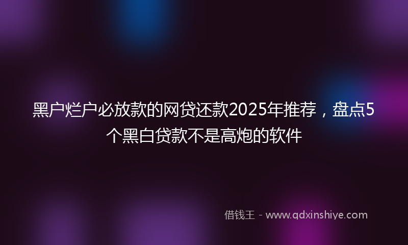 黑户烂户必放款的网贷还款2025年推荐，盘点5个黑白贷款不是高炮的软件