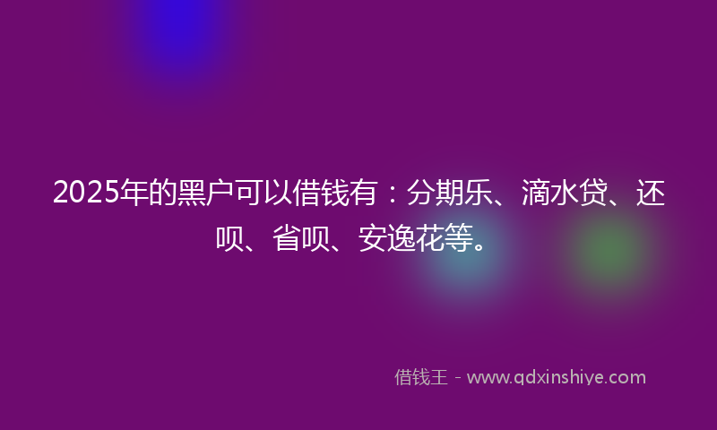 2025年的黑户可以借钱有：分期乐、滴水贷、还呗、省呗、安逸花等。