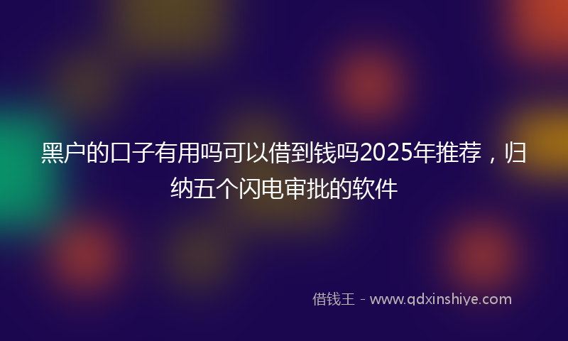 黑户的口子有用吗可以借到钱吗2025年推荐，归纳五个闪电审批的软件