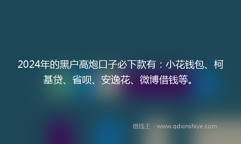 2024年的黑户高炮口子必下款有：小花钱包、柯基贷、省呗、安逸花、微博借钱等。