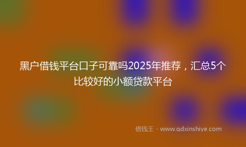 黑户借钱平台口子可靠吗2025年推荐，汇总5个比较好的小额贷款平台