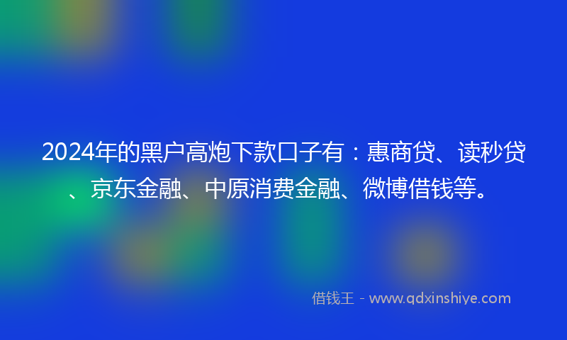 2024年的黑户高炮下款口子有：惠商贷、读秒贷、京东金融、中原消费金融、微博借钱等。