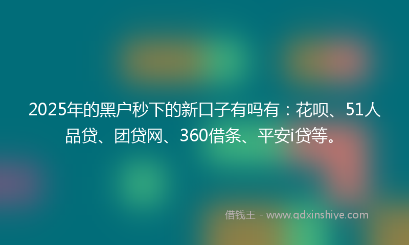 2025年的黑户秒下的新口子有吗有：花呗、51人品贷、团贷网、360借条、平安i贷等。