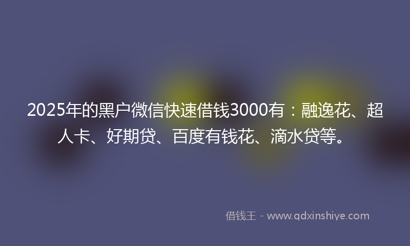 2025年的黑户微信快速借钱3000有：融逸花、超人卡、好期贷、百度有钱花、滴水贷等。