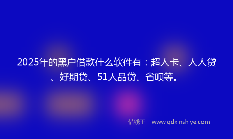 2025年的黑户借款什么软件有：超人卡、人人贷、好期贷、51人品贷、省呗等。