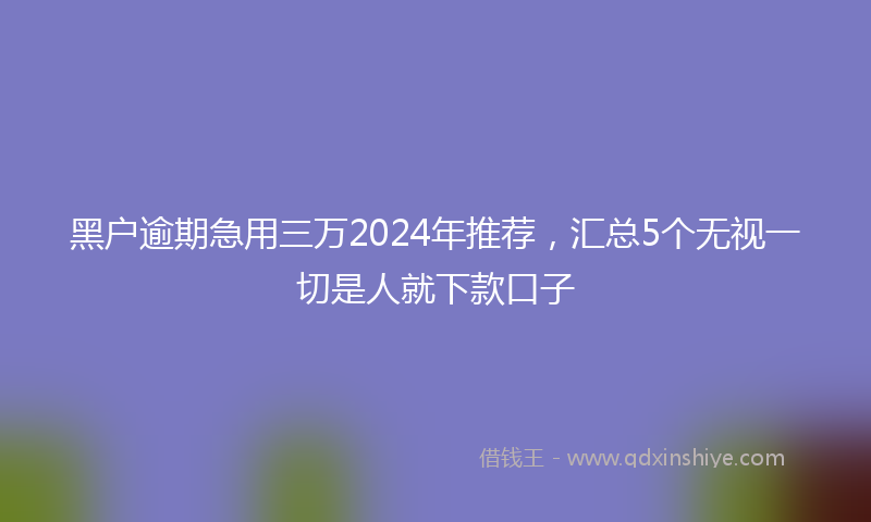 黑户逾期急用三万2024年推荐，汇总5个无视一切是人就下款口子