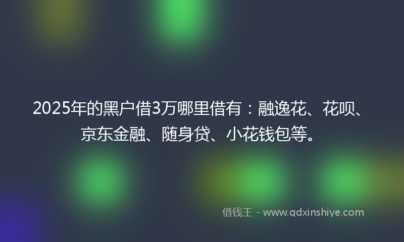 2025年的黑户借3万哪里借有：融逸花、花呗、京东金融、随身贷、小花钱包等。