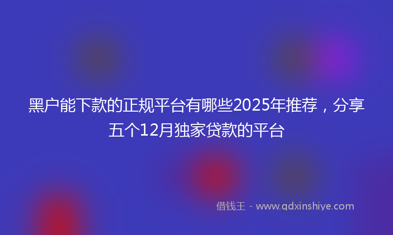 黑户能下款的正规平台有哪些2025年推荐，分享五个12月独家贷款的平台