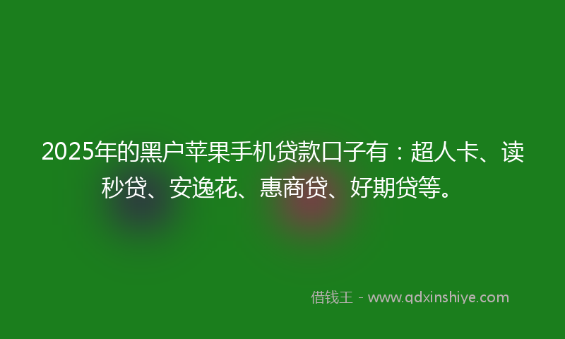 2025年的黑户苹果手机贷款口子有：超人卡、读秒贷、安逸花、惠商贷、好期贷等。
