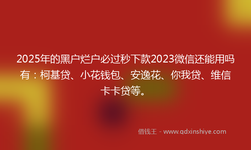 2025年的黑户烂户必过秒下款2023微信还能用吗有：柯基贷、小花钱包、安逸花、你我贷、维信卡卡贷等。