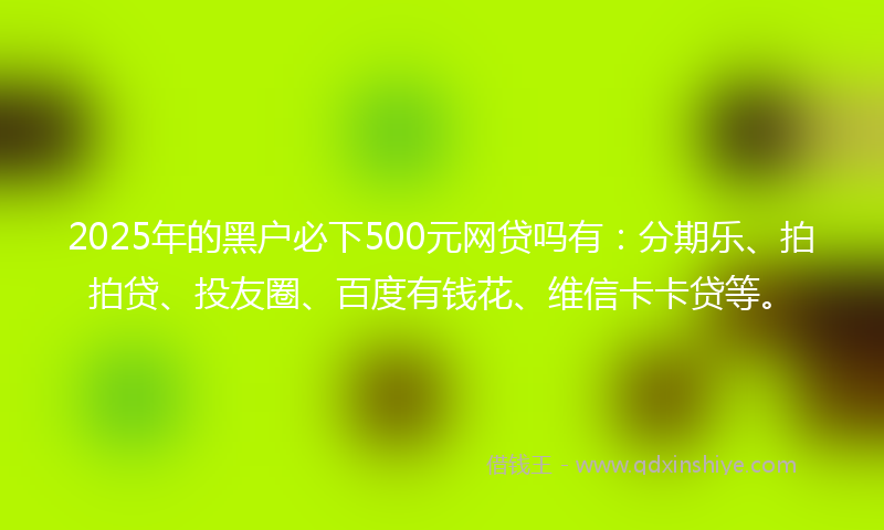 2025年的黑户必下500元网贷吗有：分期乐、拍拍贷、投友圈、百度有钱花、维信卡卡贷等。