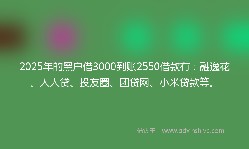 2025年的黑户借3000到账2550借款有：融逸花、人人贷、投友圈、团贷网、小米贷款等。