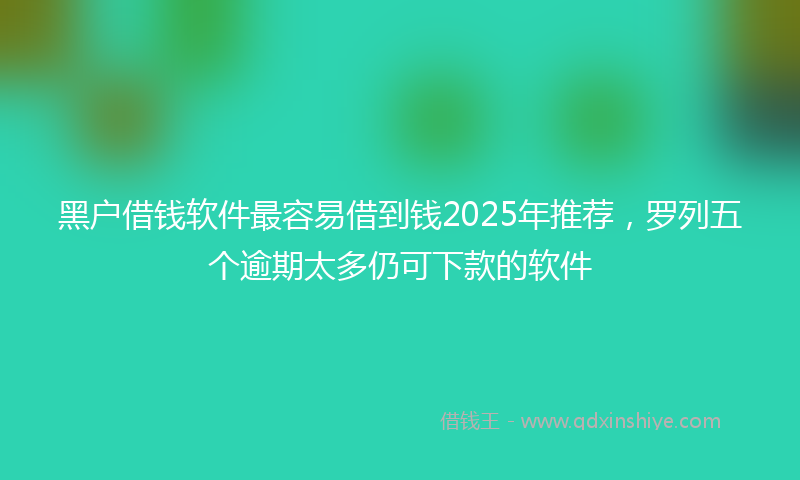 黑户借钱软件最容易借到钱2025年推荐，罗列五个逾期太多仍可下款的软件