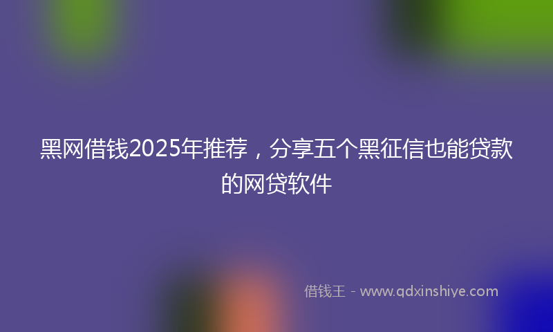 黑网借钱2025年推荐，分享五个黑征信也能贷款的网贷软件