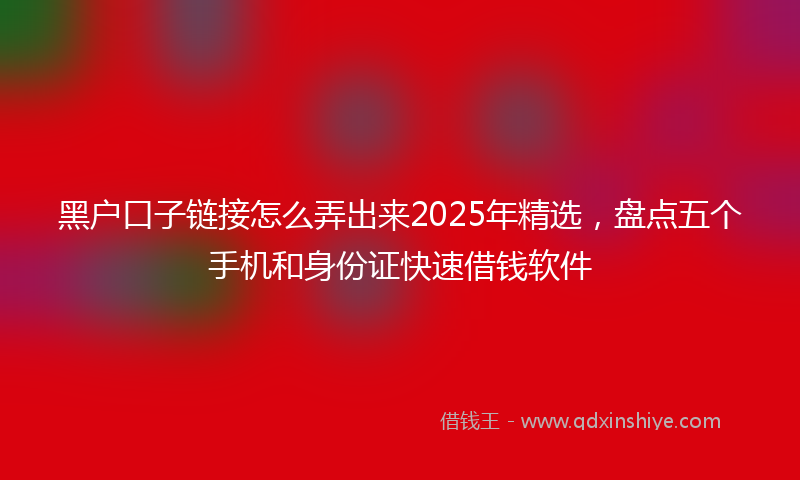 黑户口子链接怎么弄出来2025年精选，盘点五个手机和身份证快速借钱软件