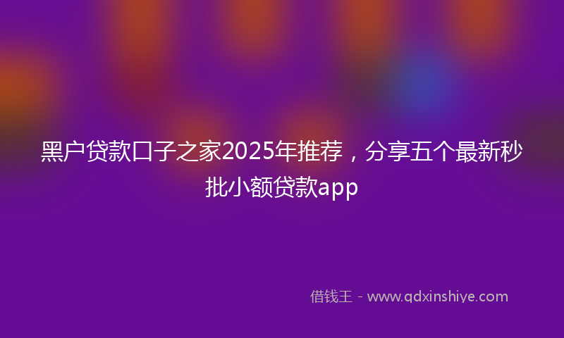 黑户贷款口子之家2025年推荐，分享五个最新秒批小额贷款app