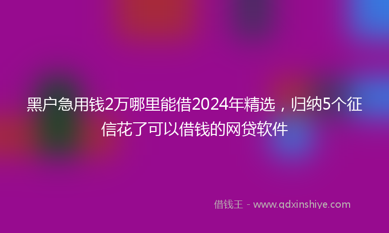 黑户急用钱2万哪里能借2024年精选，归纳5个征信花了可以借钱的网贷软件