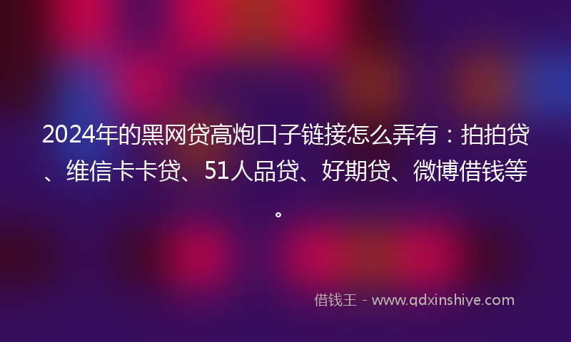 2024年的黑网贷高炮口子链接怎么弄有：拍拍贷、维信卡卡贷、51人品贷、好期贷、微博借钱等。