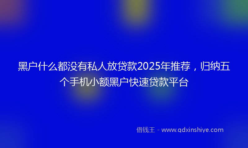 黑户什么都没有私人放贷款2025年推荐，归纳五个手机小额黑户快速贷款平台