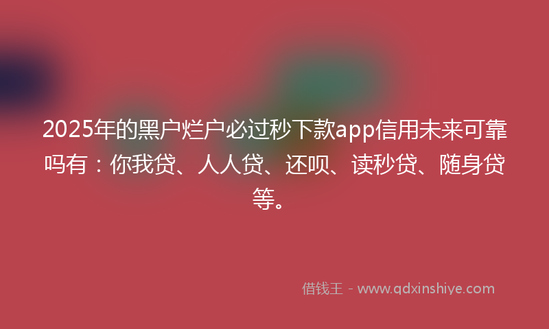 2025年的黑户烂户必过秒下款app信用未来可靠吗有：你我贷、人人贷、还呗、读秒贷、随身贷等。
