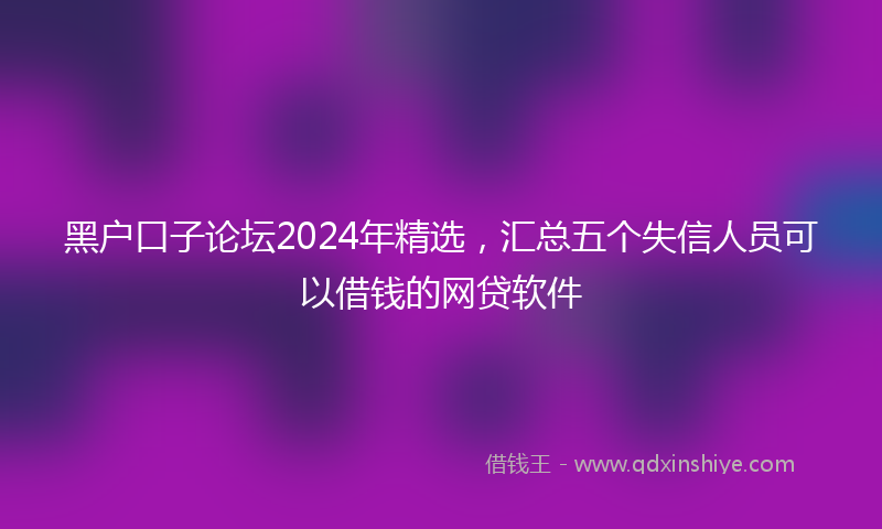 黑户口子论坛2024年精选，汇总五个失信人员可以借钱的网贷软件