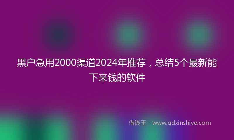 黑户急用2000渠道2024年推荐，总结5个最新能下来钱的软件